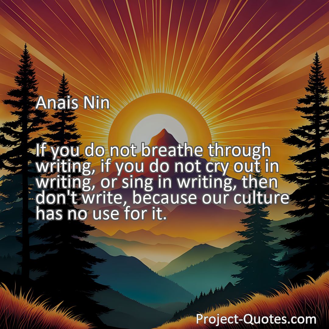 Freely Shareable Quote Image If you do not breathe through writing, if you do not cry out in writing, or sing in writing, then don't write, because our culture has no use for it.