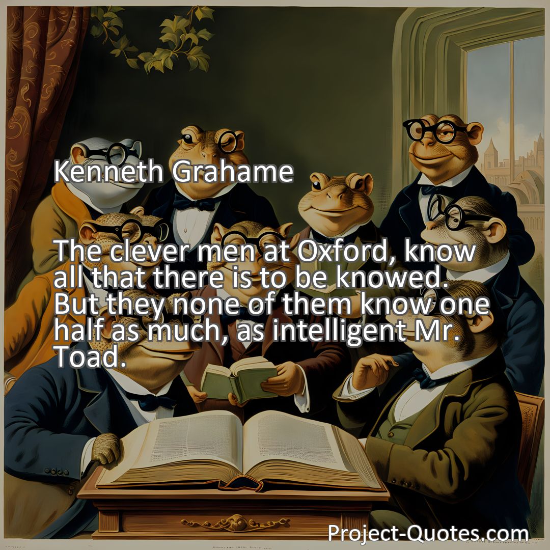 Freely Shareable Quote Image The clever men at Oxford, know all that there is to be knowed. But they none of them know one half as much, as intelligent Mr. Toad.