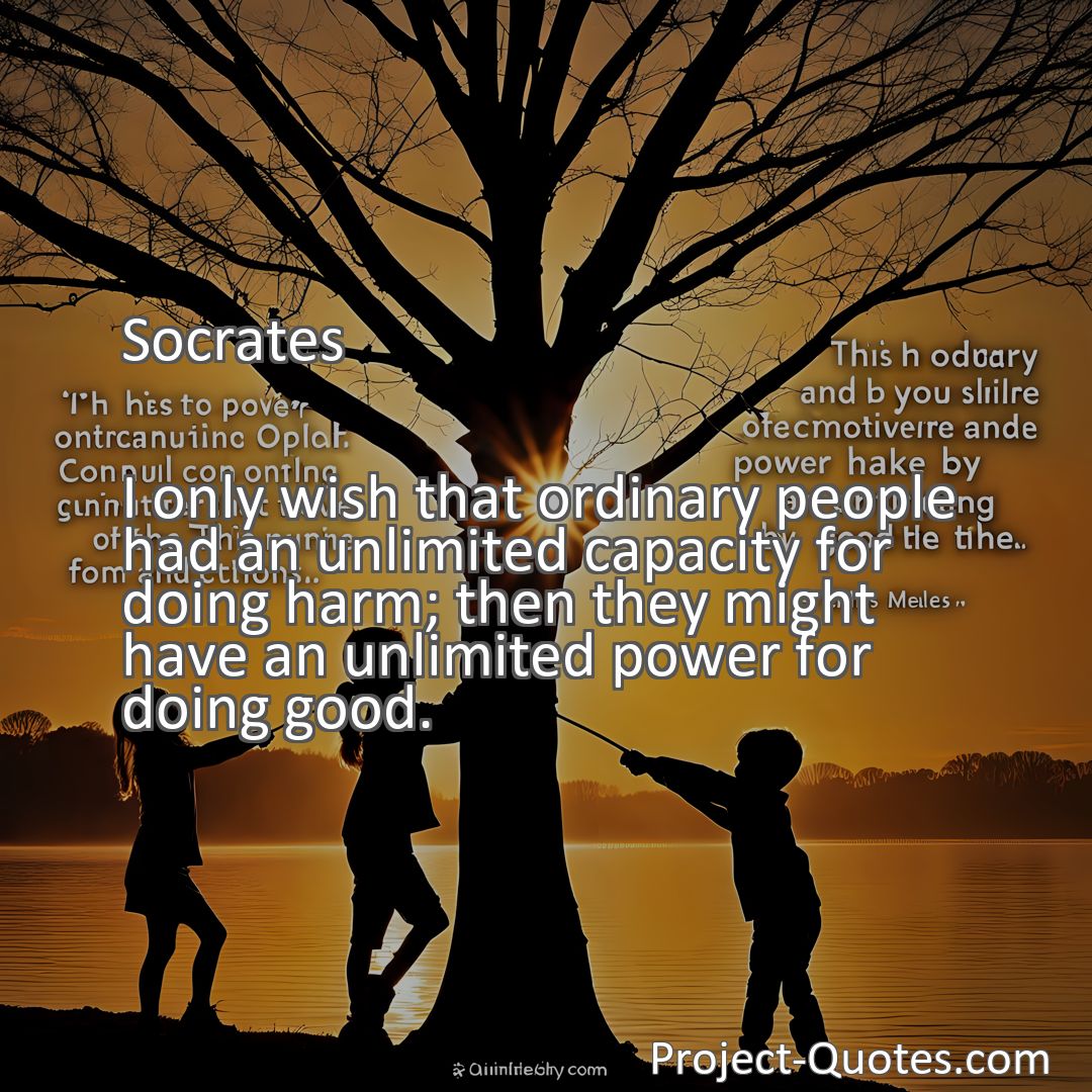 Freely Shareable Quote Image I only wish that ordinary people had an unlimited capacity for doing harm; then they might have an unlimited power for doing good.