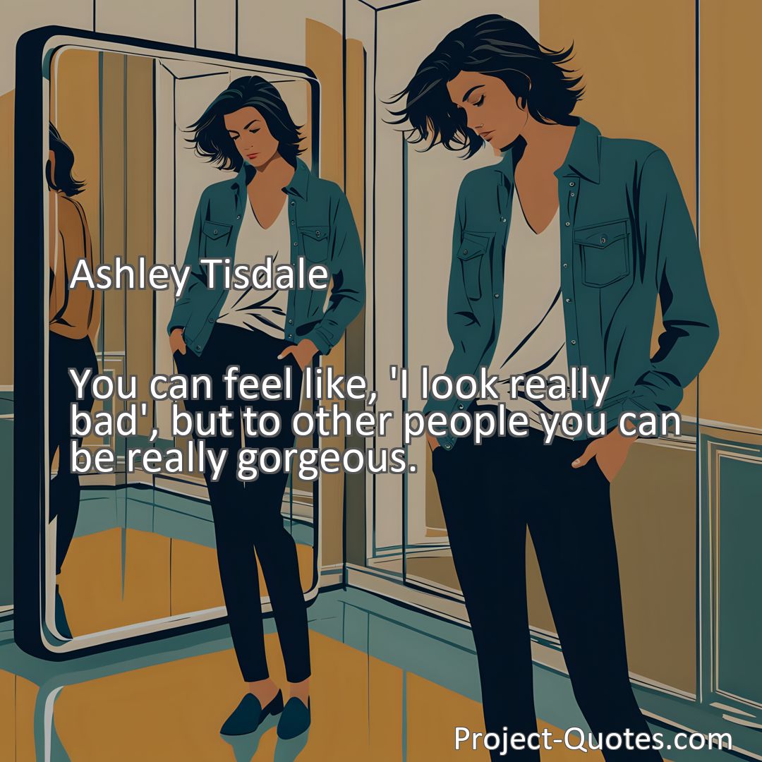 Freely Shareable Quote Image You can feel like, 'I look really bad', but to other people you can be really gorgeous.