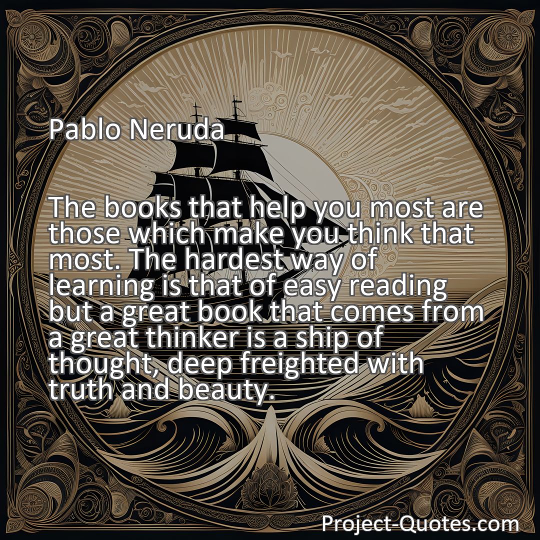 Freely Shareable Quote Image The books that help you most are those which make you think that most. The hardest way of learning is that of easy reading but a great book that comes from a great thinker is a ship of thought, deep freighted with truth and beauty.