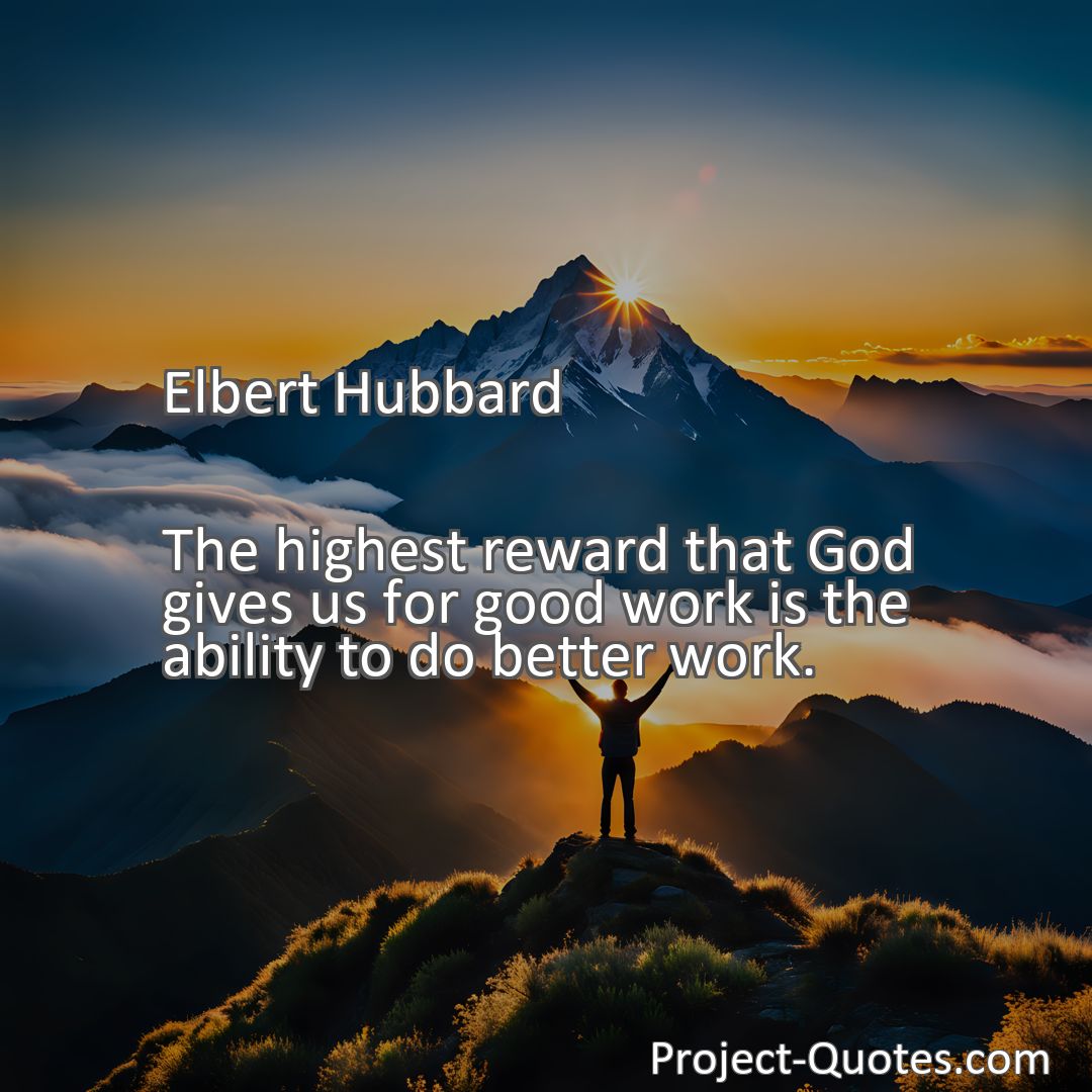Freely Shareable Quote Image The highest reward that God gives us for good work is the ability to do better work.