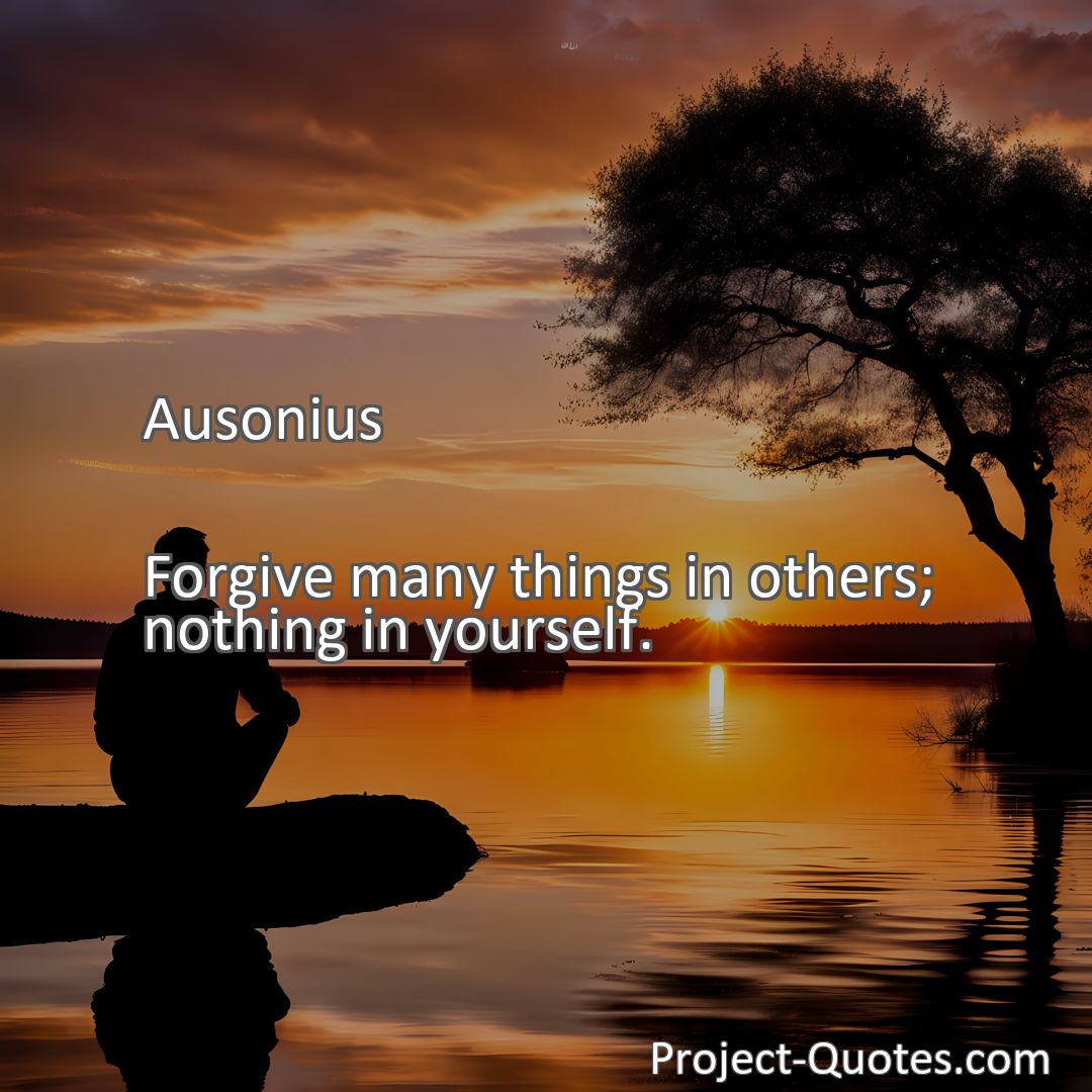 Freely Shareable Quote Image Forgive many things in others; nothing in yourself.