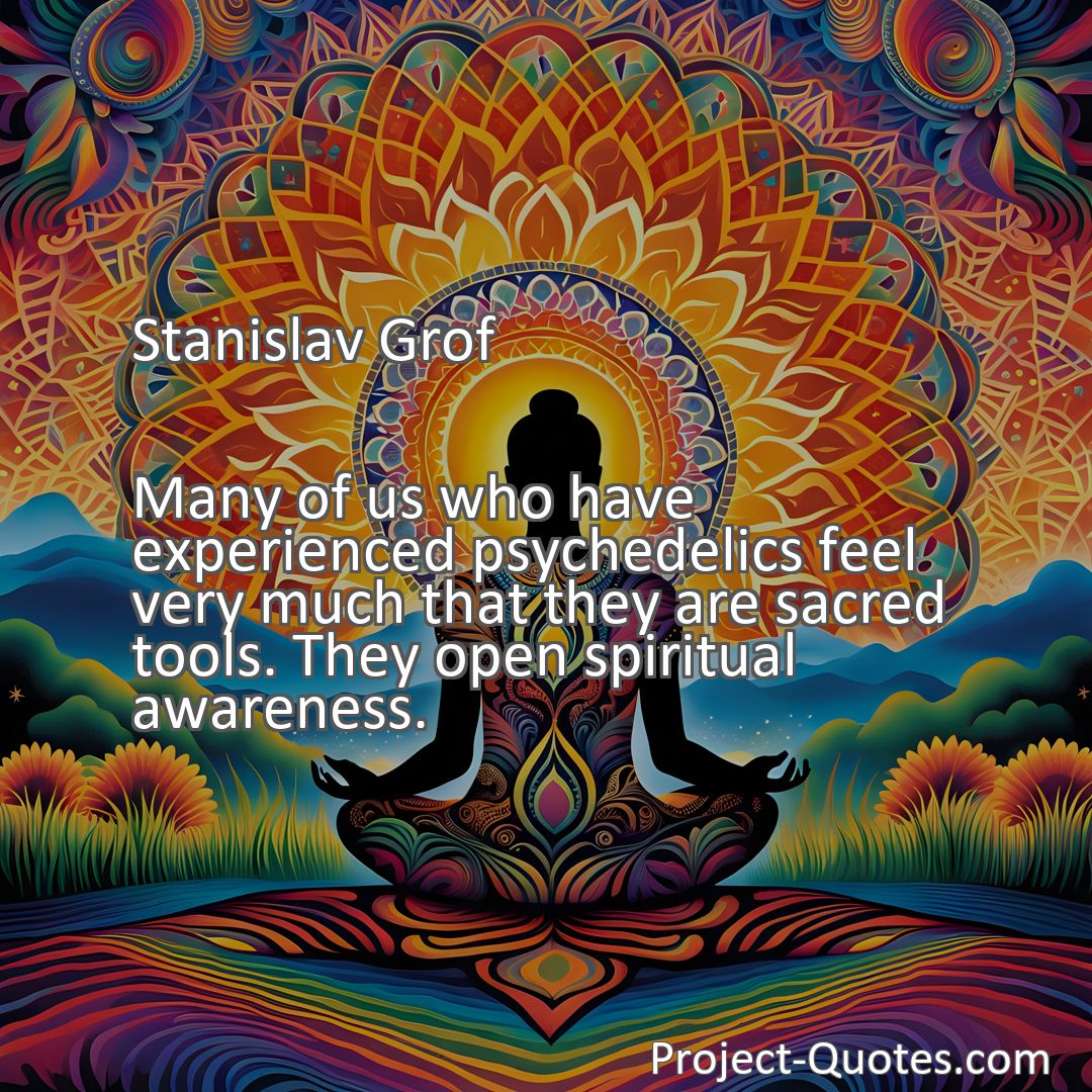 Freely Shareable Quote Image Many of us who have experienced psychedelics feel very much that they are sacred tools. They open spiritual awareness.