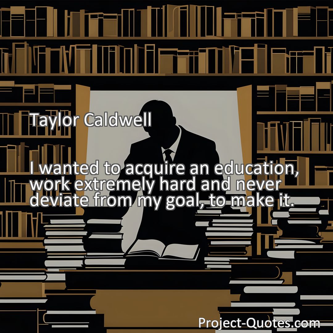 Freely Shareable Quote Image I wanted to acquire an education, work extremely hard and never deviate from my goal, to make it.