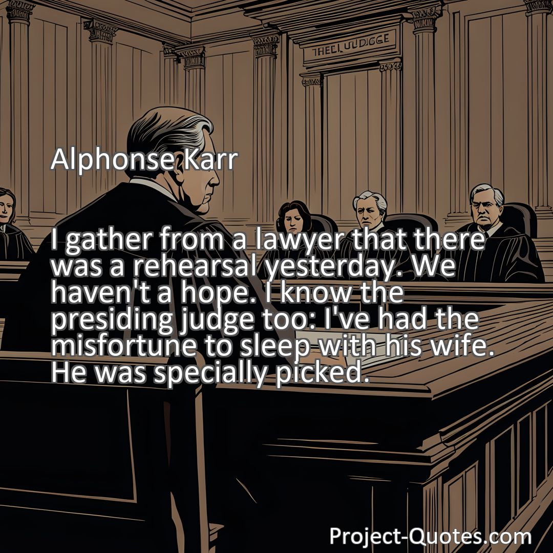Freely Shareable Quote Image I gather from a lawyer that there was a rehearsal yesterday. We haven't a hope. I know the presiding judge too: I've had the misfortune to sleep with his wife. He was specially picked.