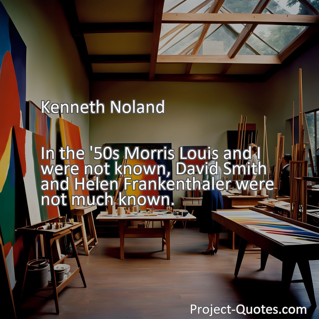 Freely Shareable Quote Image In the '50s Morris Louis and I were not known, David Smith and Helen Frankenthaler were not much known.