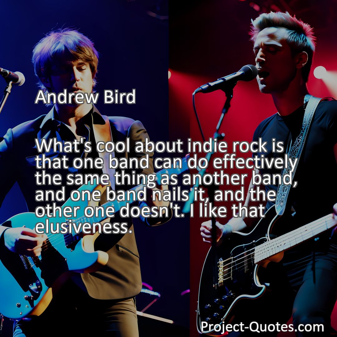 Freely Shareable Quote Image What's cool about indie rock is that one band can do effectively the same thing as another band, and one band nails it, and the other one doesn't. I like that elusiveness.