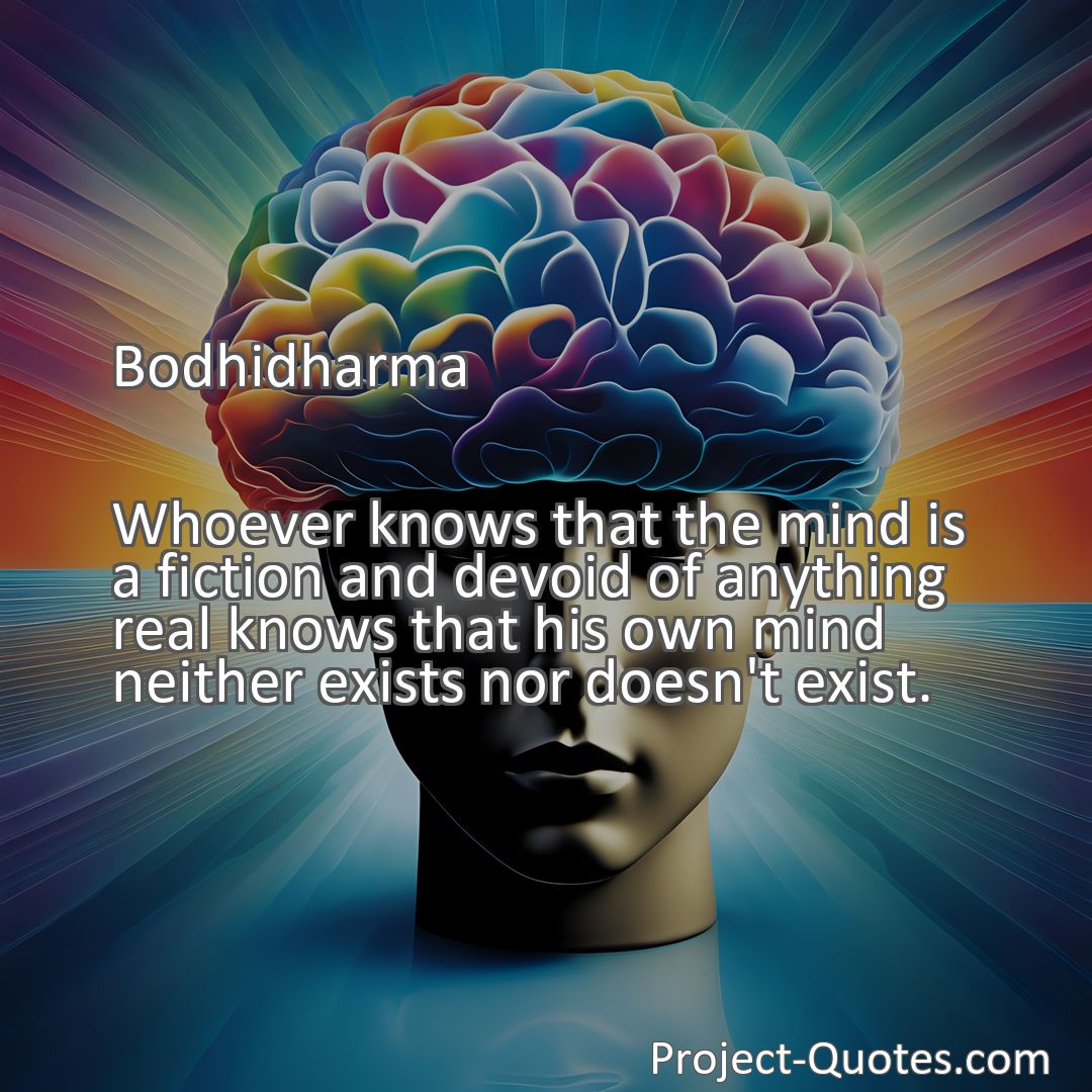 Freely Shareable Quote Image Whoever knows that the mind is a fiction and devoid of anything real knows that his own mind neither exists nor doesn't exist.