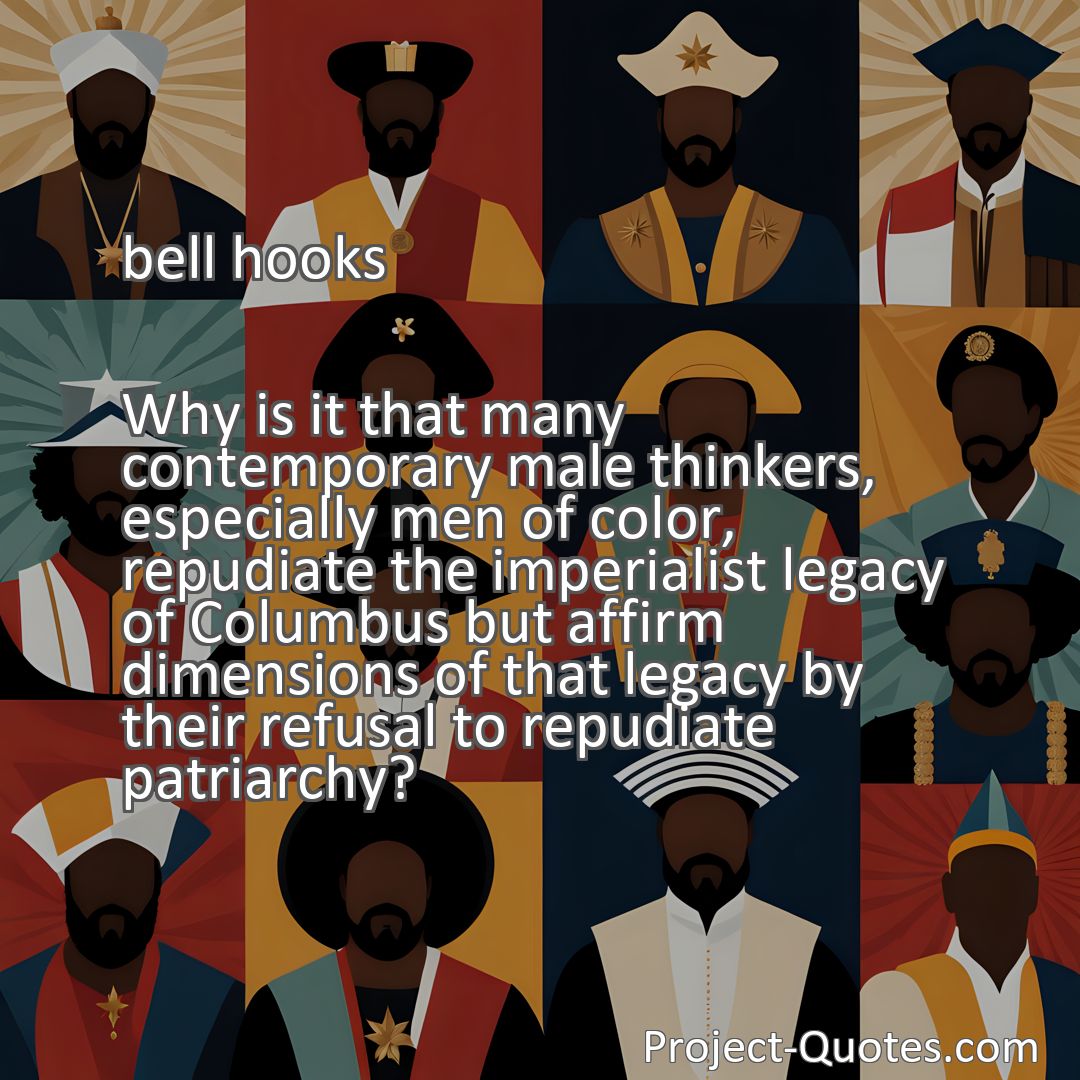Freely Shareable Quote Image Why is it that many contemporary male thinkers, especially men of color, repudiate the imperialist legacy of Columbus but affirm dimensions of that legacy by their refusal to repudiate patriarchy?