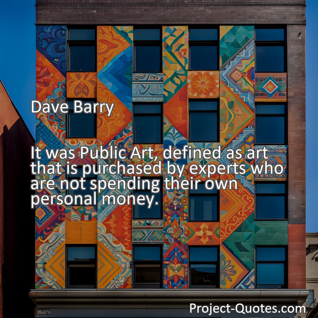 Freely Shareable Quote Image It was Public Art, defined as art that is purchased by experts who are not spending their own personal money.