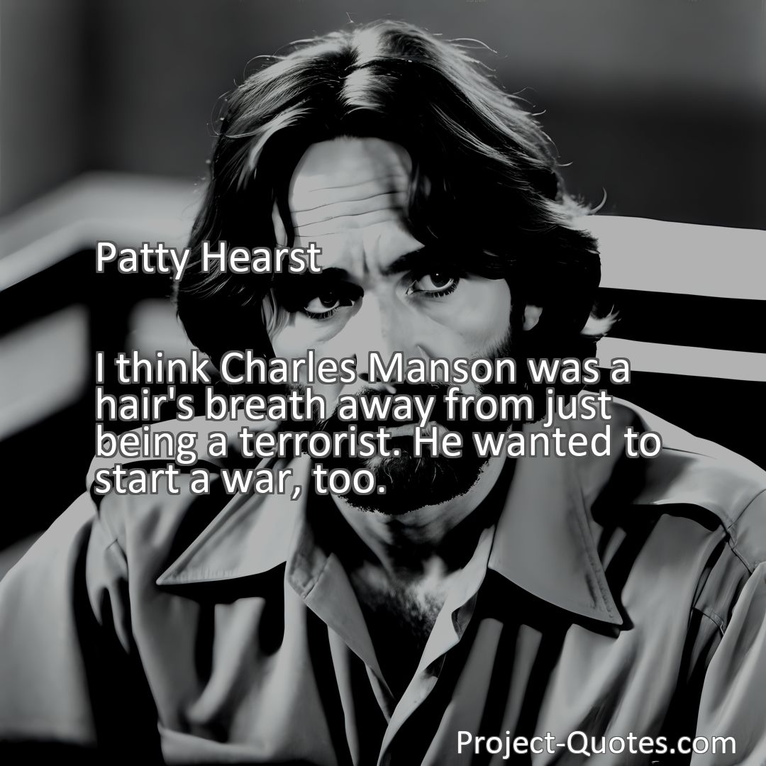 Freely Shareable Quote Image I think Charles Manson was a hair's breath away from just being a terrorist. He wanted to start a war, too.