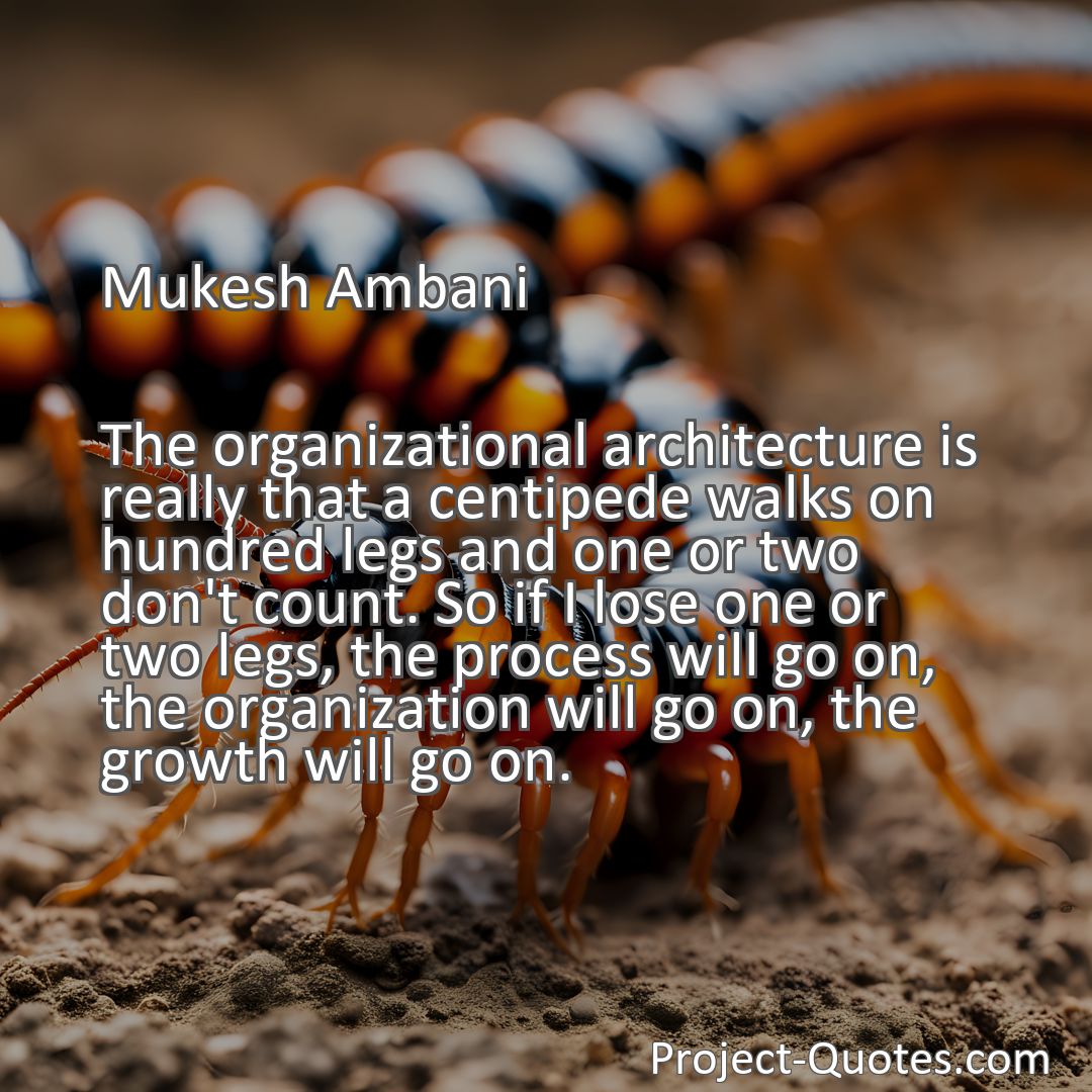 Freely Shareable Quote Image The organizational architecture is really that a centipede walks on hundred legs and one or two don't count. So if I lose one or two legs, the process will go on, the organization will go on, the growth will go on.