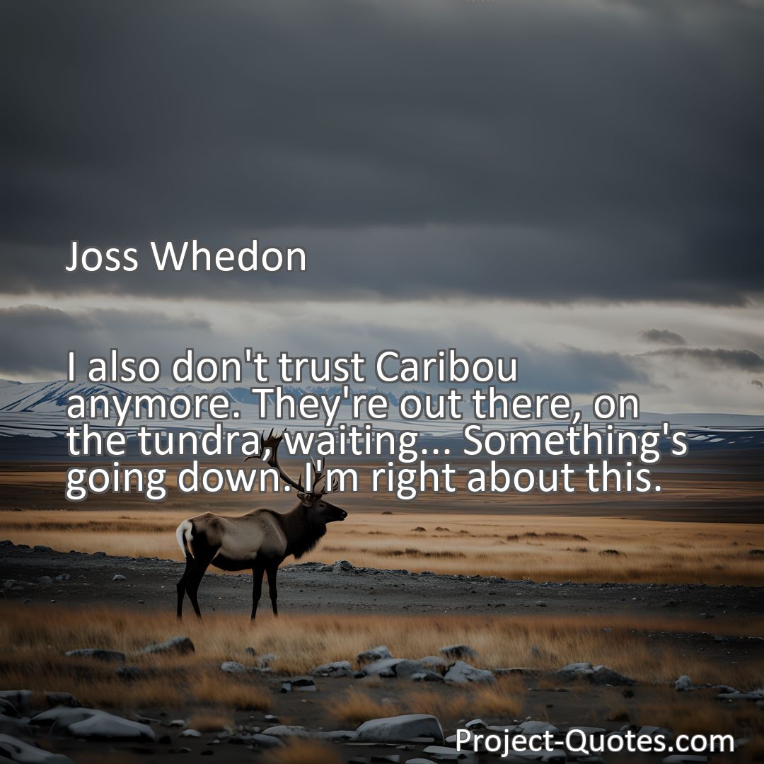 Freely Shareable Quote Image I also don't trust Caribou anymore. They're out there, on the tundra, waiting... Something's going down. I'm right about this.