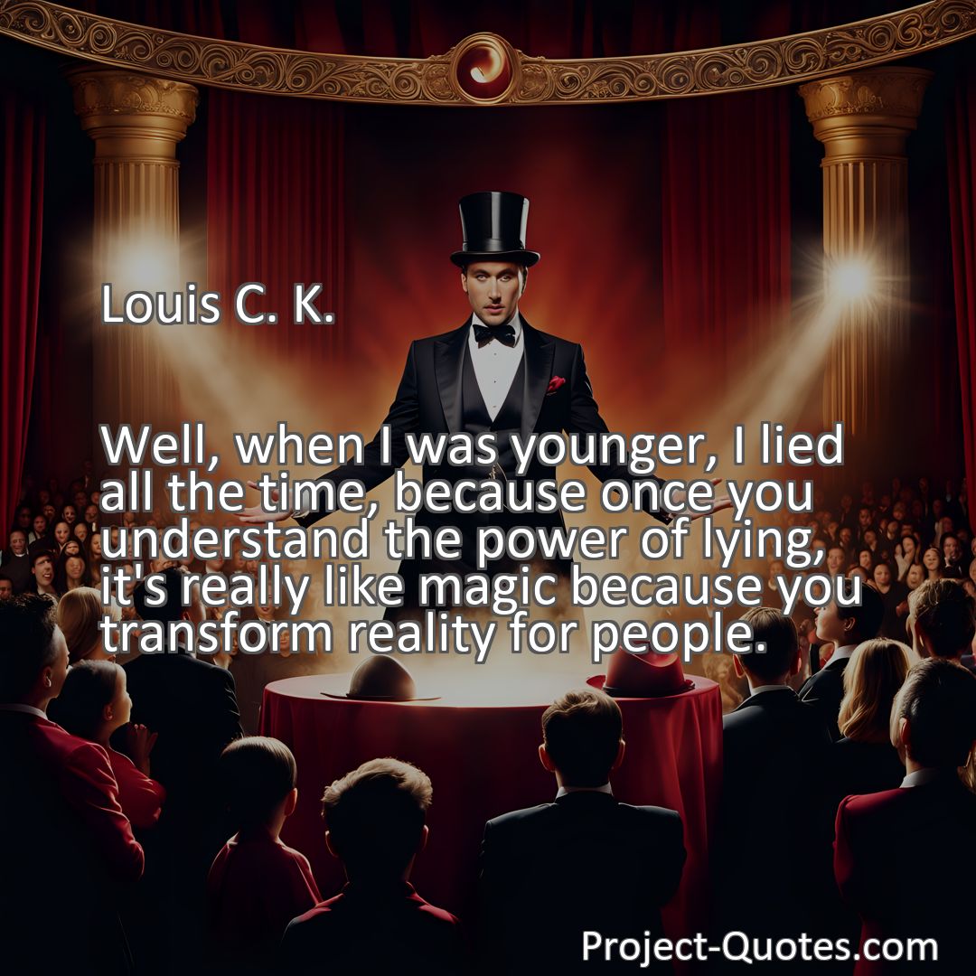 Freely Shareable Quote Image Well, when I was younger, I lied all the time, because once you understand the power of lying, it's really like magic because you transform reality for people.