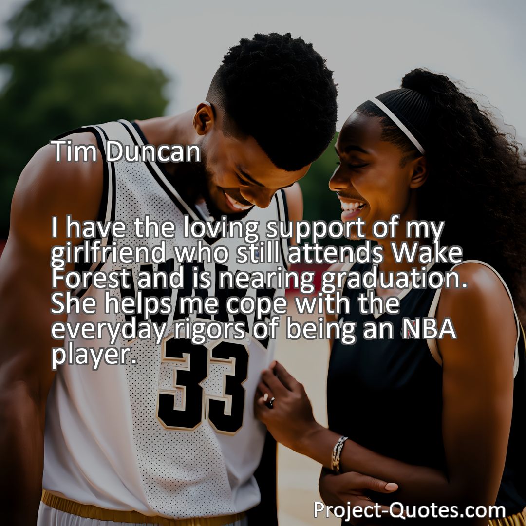 Freely Shareable Quote Image I have the loving support of my girlfriend who still attends Wake Forest and is nearing graduation. She helps me cope with the everyday rigors of being an NBA player.