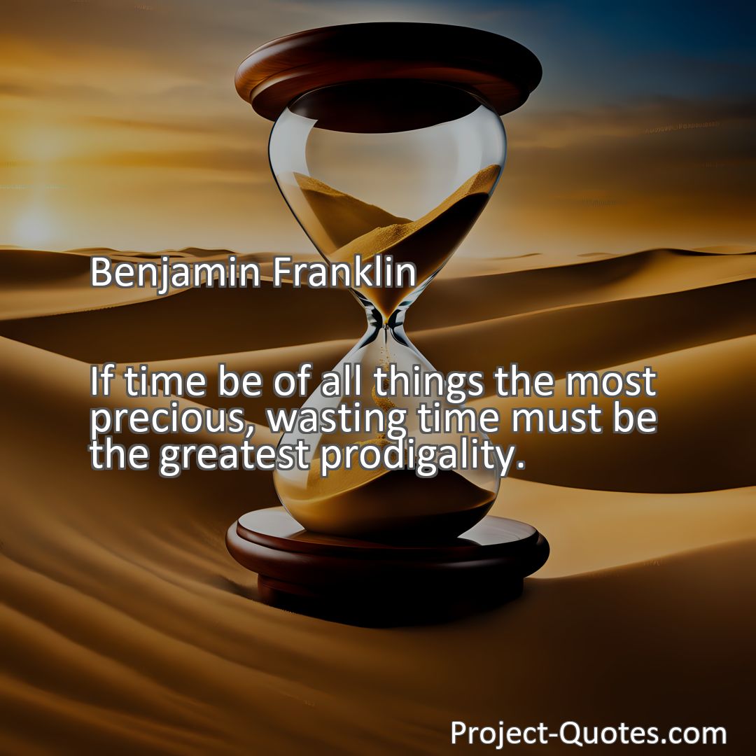 Freely Shareable Quote Image If time be of all things the most precious, wasting time must be the greatest prodigality.