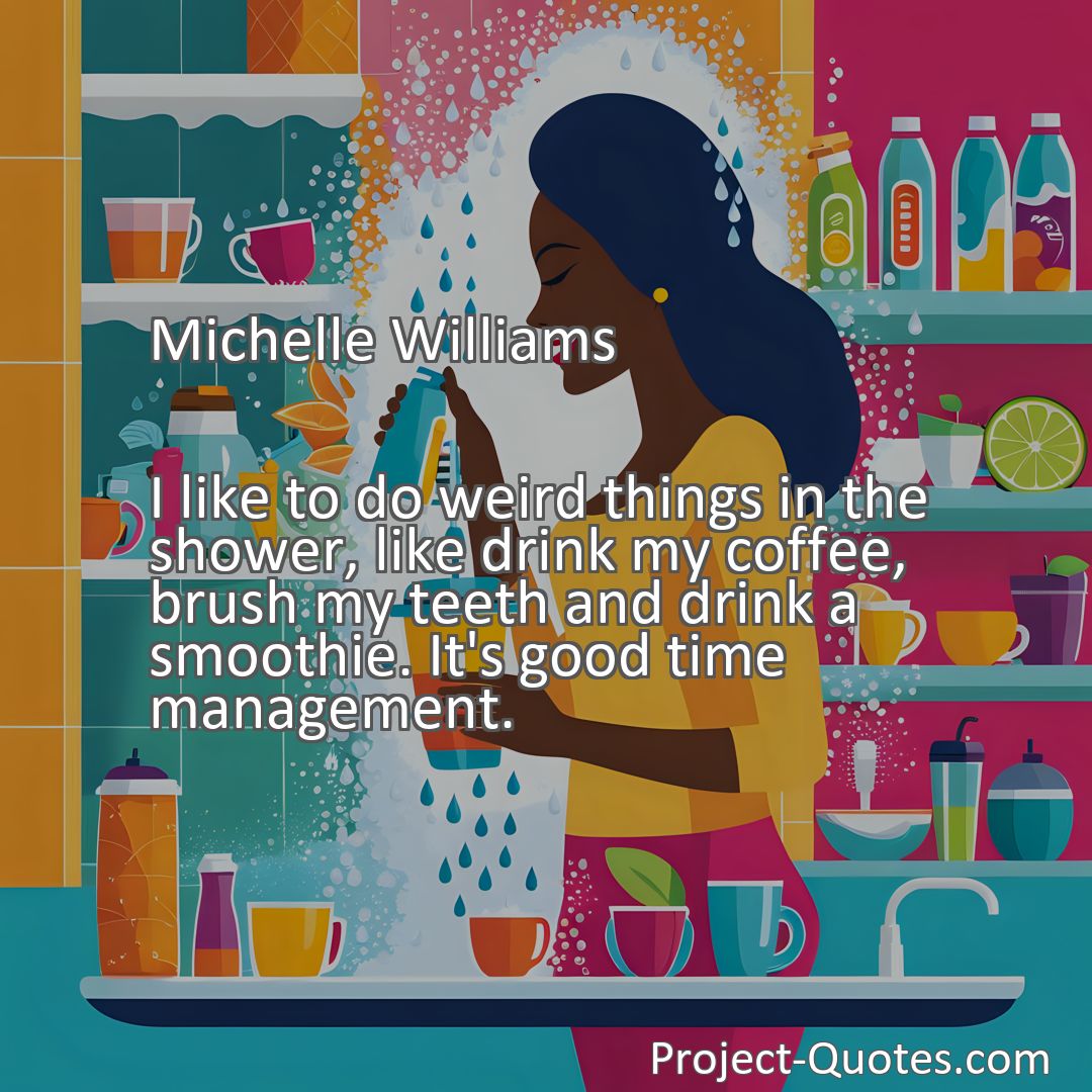 Freely Shareable Quote Image I like to do weird things in the shower, like drink my coffee, brush my teeth and drink a smoothie. It's good time management.