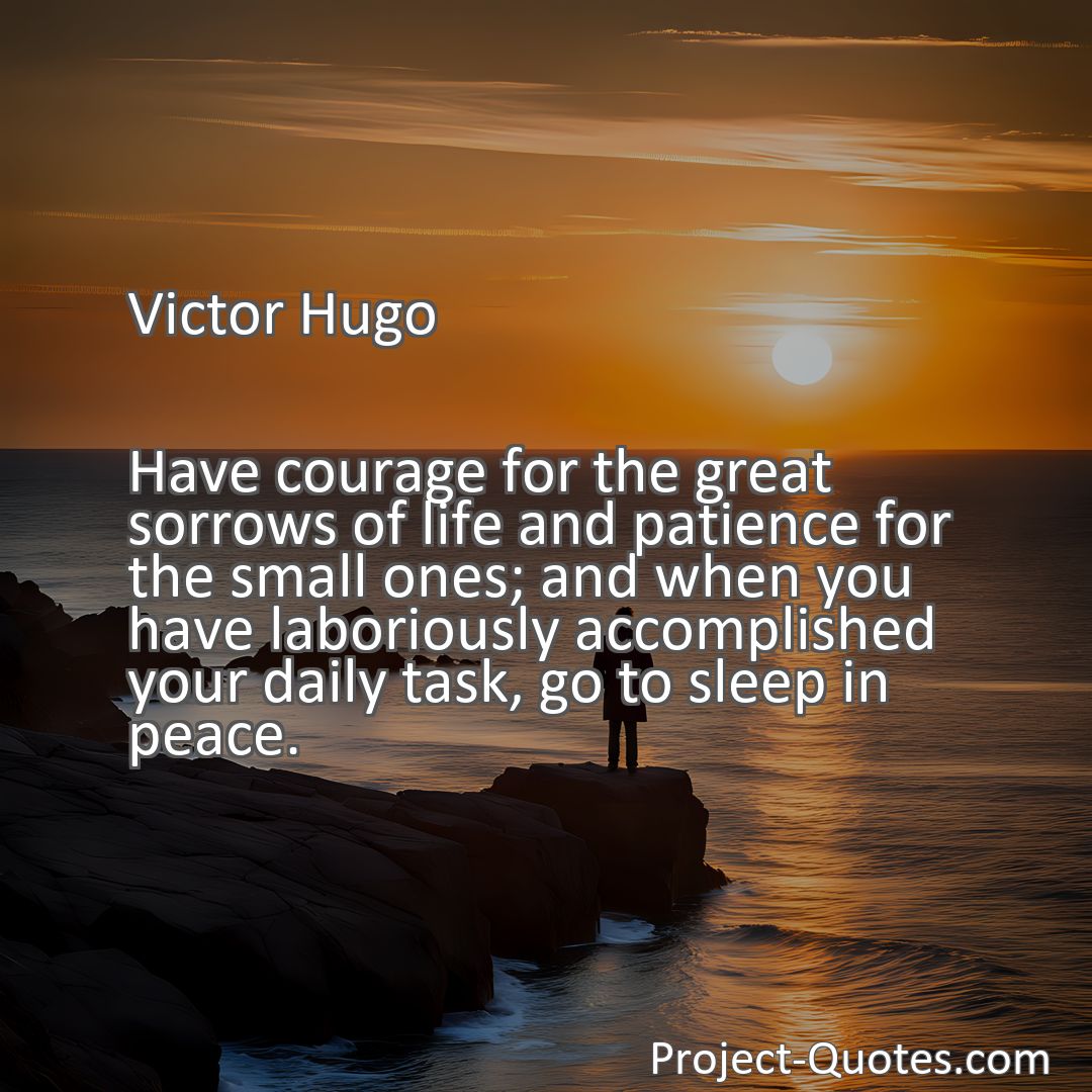 Freely Shareable Quote Image Have courage for the great sorrows of life and patience for the small ones; and when you have laboriously accomplished your daily task, go to sleep in peace.