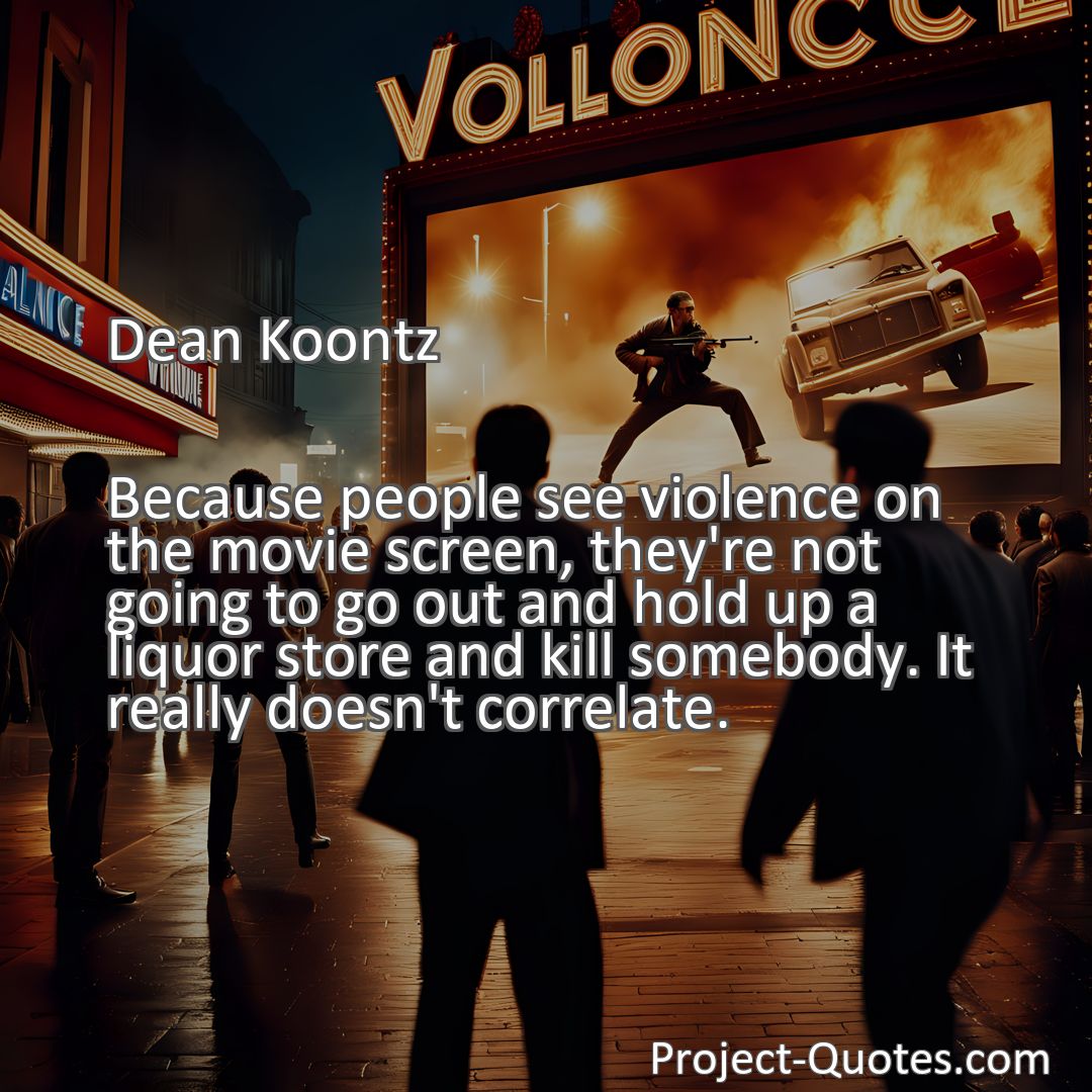 Freely Shareable Quote Image Because people see violence on the movie screen, they're not going to go out and hold up a liquor store and kill somebody. It really doesn't correlate.