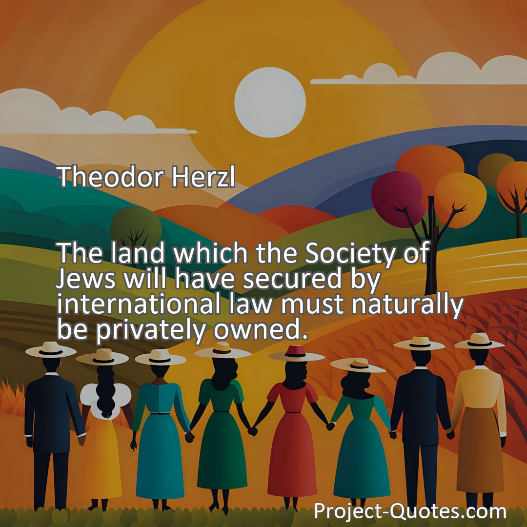 Freely Shareable Quote Image The land which the Society of Jews will have secured by international law must naturally be privately owned.