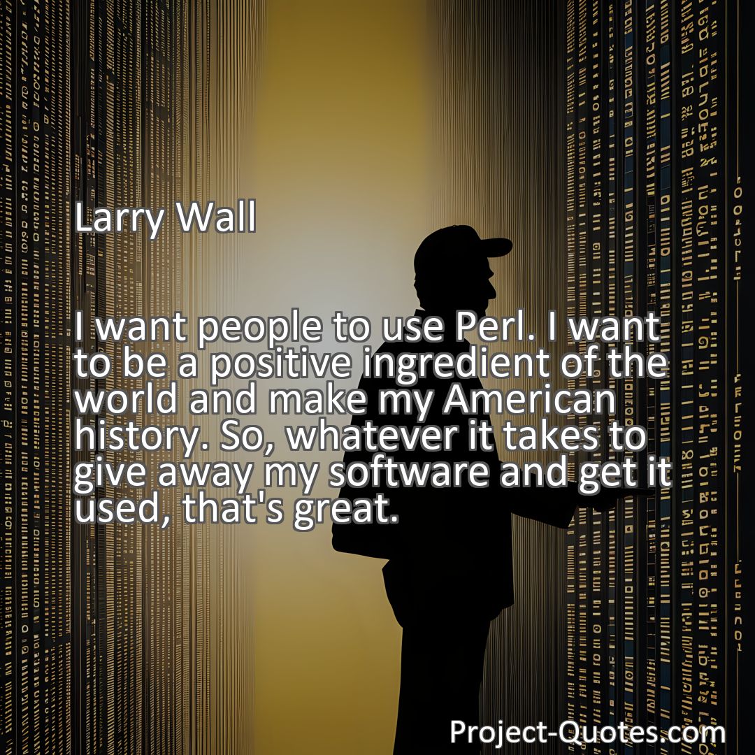 Freely Shareable Quote Image I want people to use Perl. I want to be a positive ingredient of the world and make my American history. So, whatever it takes to give away my software and get it used, that's great.