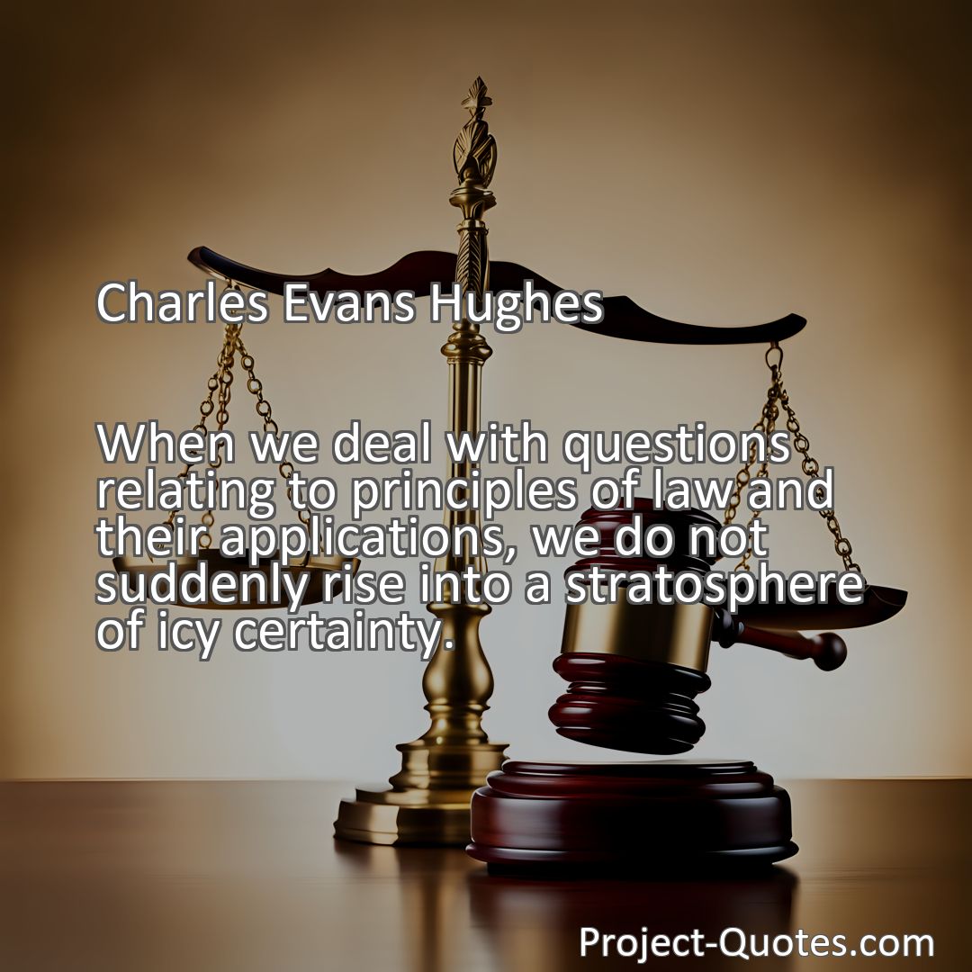 Freely Shareable Quote Image When we deal with questions relating to principles of law and their applications, we do not suddenly rise into a stratosphere of icy certainty.