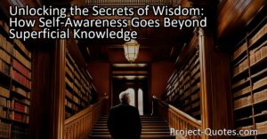 Unlocking the Secrets of Wisdom: How Self-Awareness Goes Beyond Superficial Knowledge delves into the significance of truly knowing oneself. Self-awareness involves understanding our values
