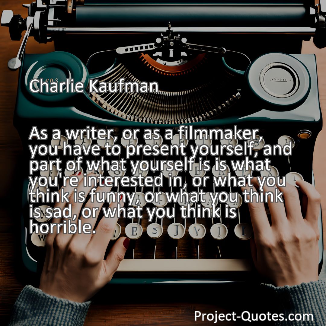 Freely Shareable Quote Image As a writer, or as a filmmaker, you have to present yourself, and part of what yourself is is what you're interested in, or what you think is funny, or what you think is sad, or what you think is horrible.