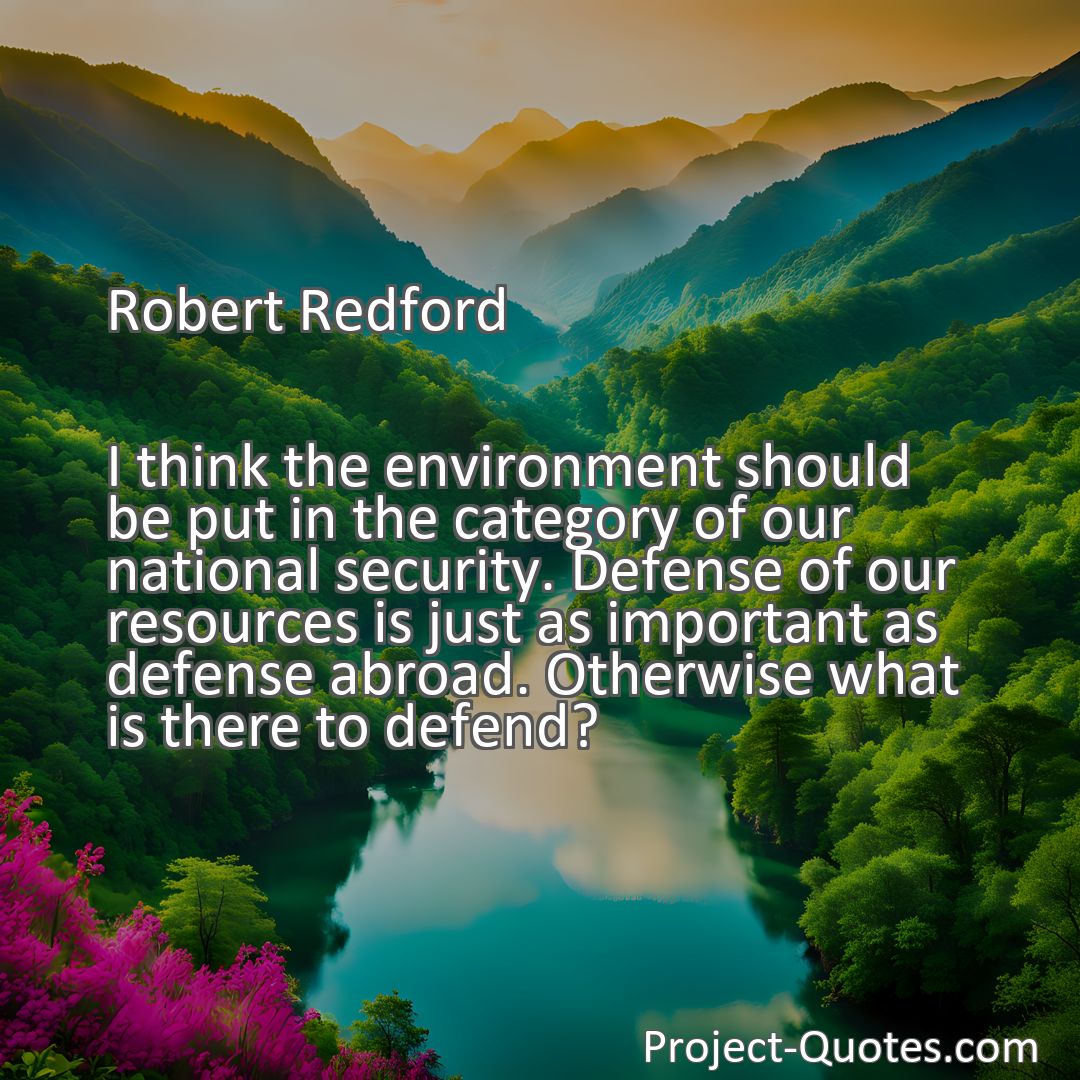 Freely Shareable Quote Image I think the environment should be put in the category of our national security. Defense of our resources is just as important as defense abroad. Otherwise what is there to defend?