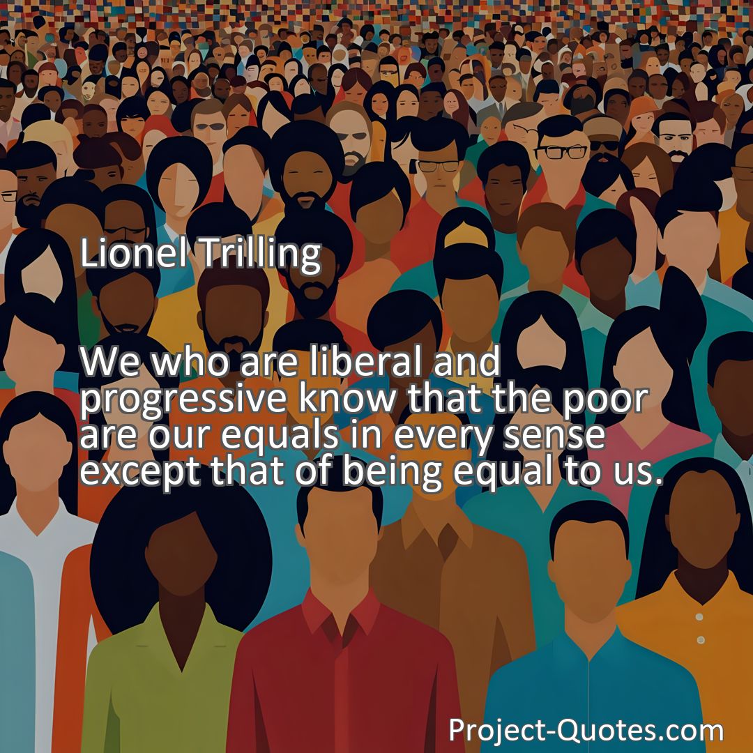 Freely Shareable Quote Image We who are liberal and progressive know that the poor are our equals in every sense except that of being equal to us.