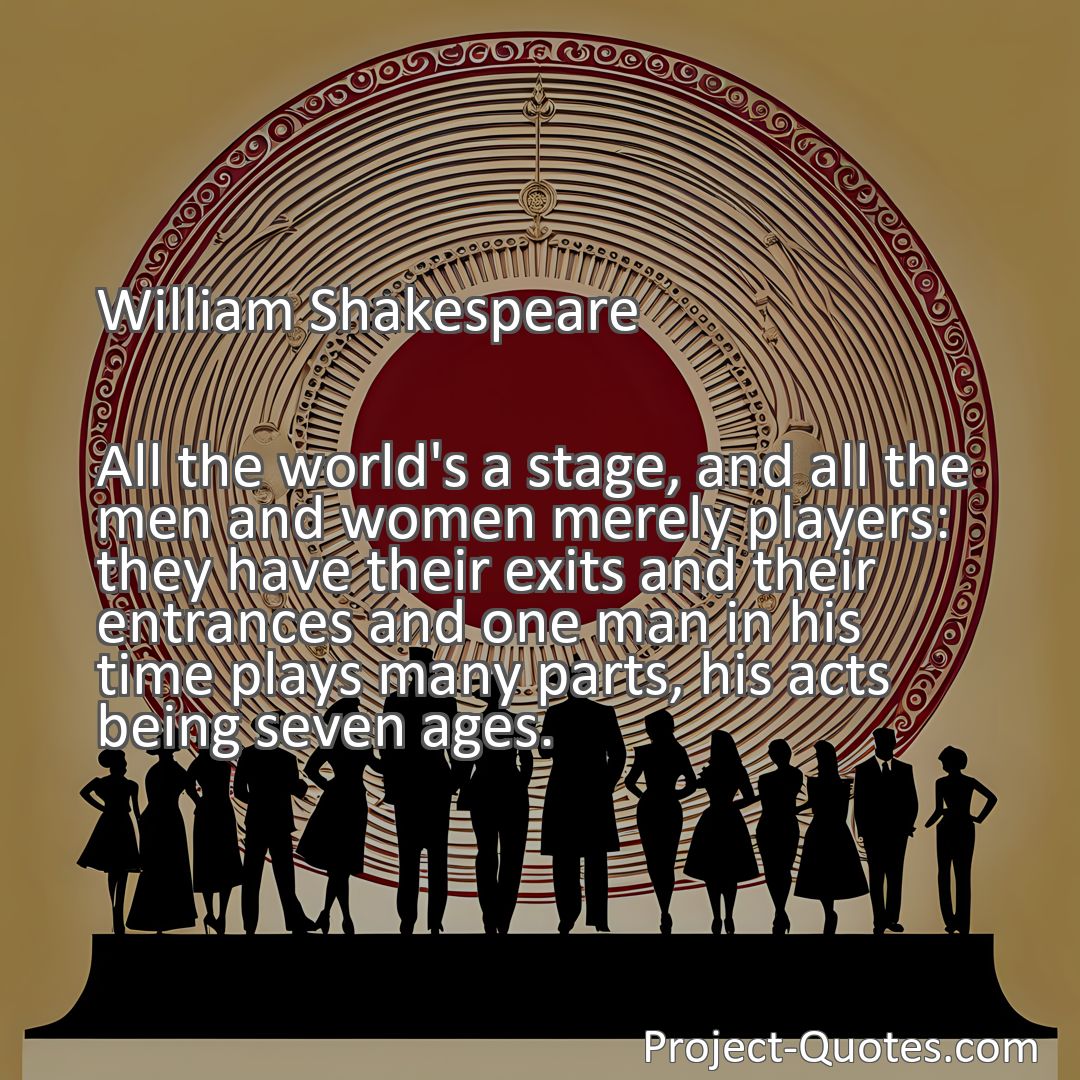 Freely Shareable Quote Image All the world's a stage, and all the men and women merely players: they have their exits and their entrances and one man in his time plays many parts, his acts being seven ages.