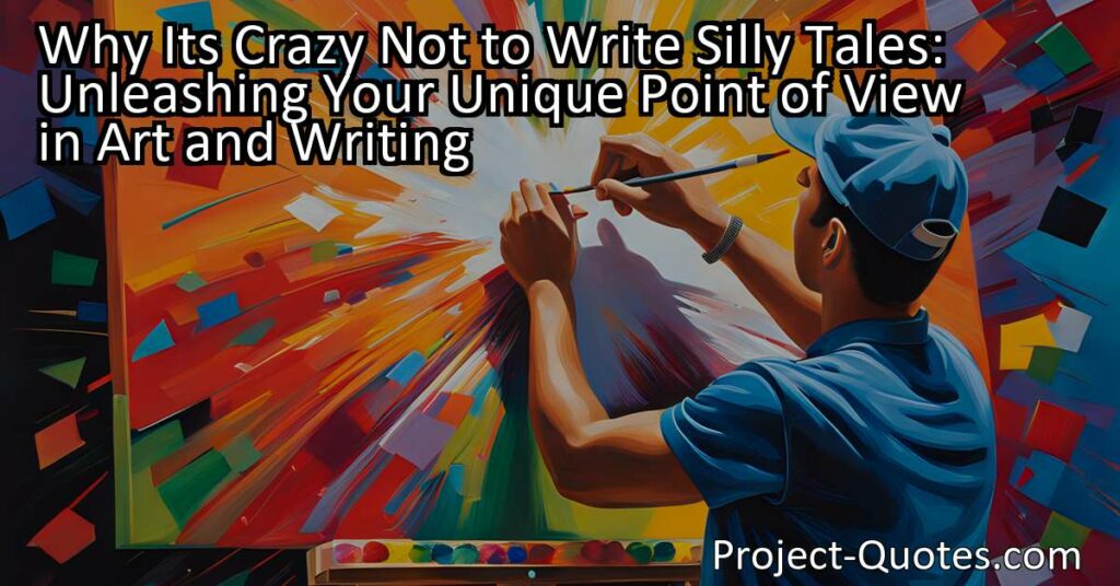Why It's Crazy Not to Write Silly Tales: Unleashing Your Unique Point of View in Art and Writing